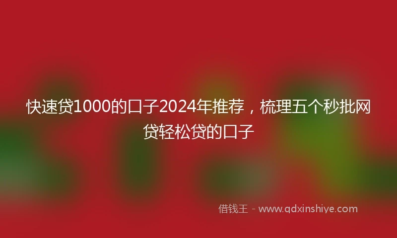 快速贷1000的口子2024年推荐，梳理五个秒批网贷轻松贷的口子