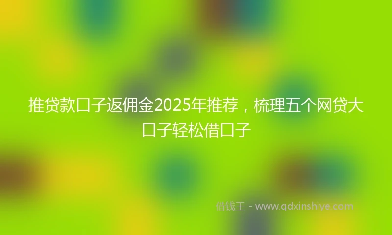 推贷款口子返佣金2025年推荐，梳理五个网贷大口子轻松借口子