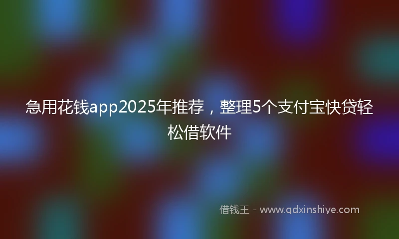 急用花钱app2025年推荐，整理5个支付宝快贷轻松借软件