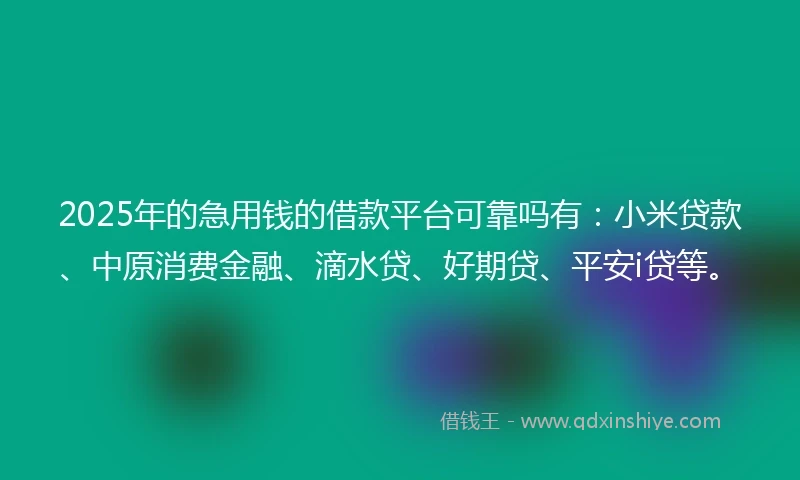 2025年的急用钱的借款平台可靠吗有：小米贷款、中原消费金融、滴水贷、好期贷、平安i贷等。