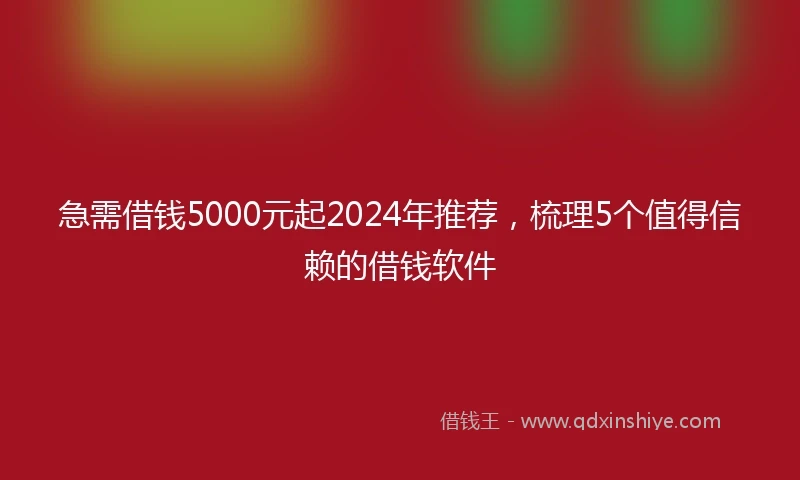 急需借钱5000元起2024年推荐，梳理5个值得信赖的借钱软件