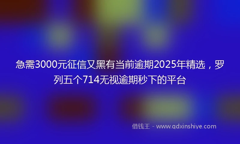 急需3000元征信又黑有当前逾期2025年精选，罗列五个714无视逾期秒下的平台