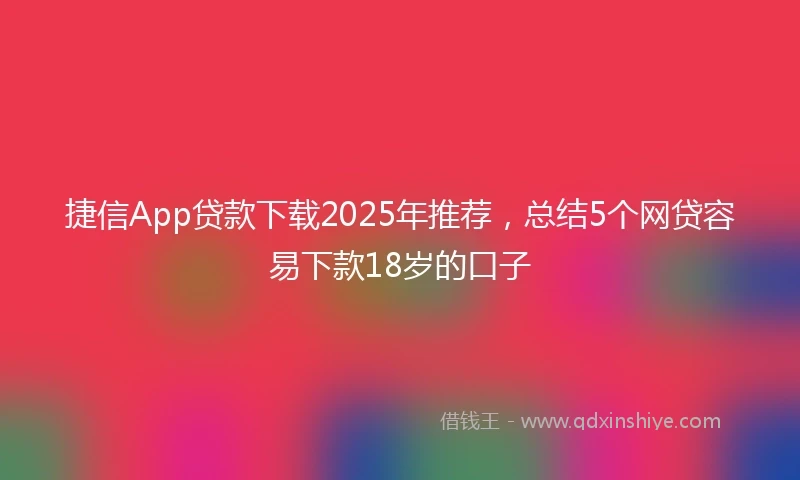 捷信App贷款下载2025年推荐，总结5个网贷容易下款18岁的口子