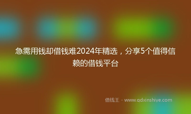 急需用钱却借钱难2024年精选，分享5个值得信赖的借钱平台