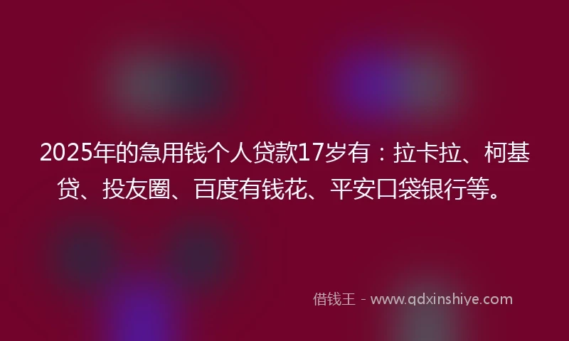 2025年的急用钱个人贷款17岁有：拉卡拉、柯基贷、投友圈、百度有钱花、平安口袋银行等。