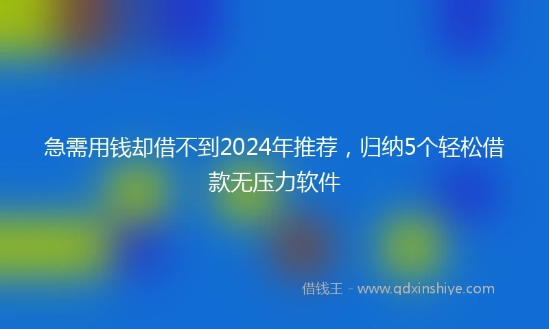 急需用钱却借不到2024年推荐，归纳5个轻松借款无压力软件