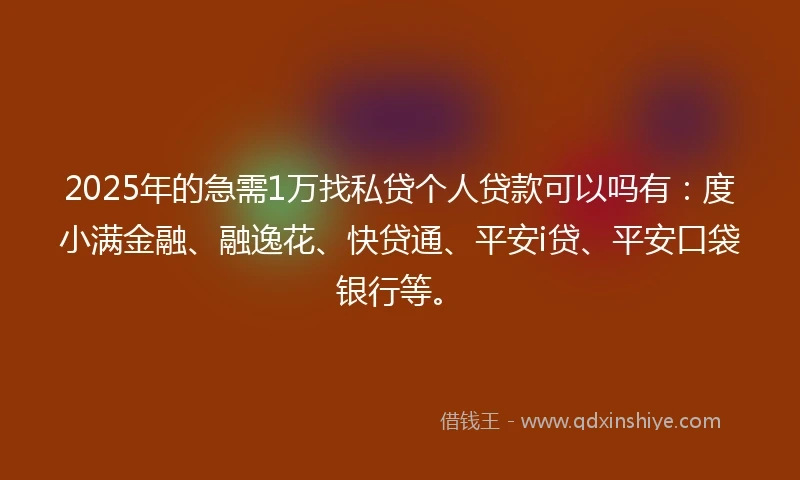 2025年的急需1万找私贷个人贷款可以吗有：度小满金融、融逸花、快贷通、平安i贷、平安口袋银行等。