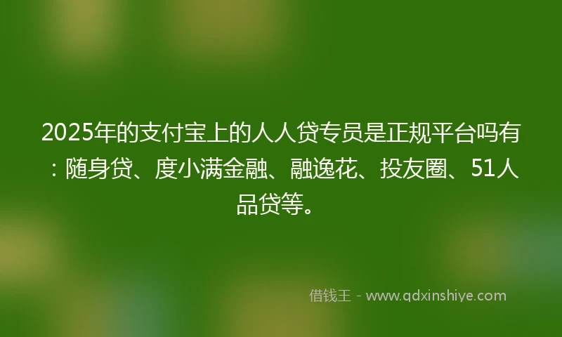 2025年的支付宝上的人人贷专员是正规平台吗有：随身贷、度小满金融、融逸花、投友圈、51人品贷等。