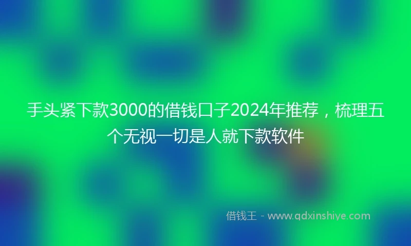 手头紧下款3000的借钱口子2024年推荐，梳理五个无视一切是人就下款软件