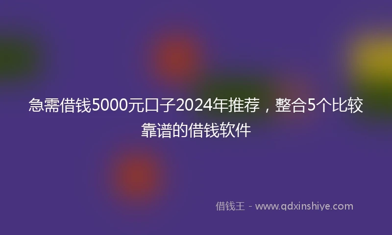 急需借钱5000元口子2024年推荐，整合5个比较靠谱的借钱软件