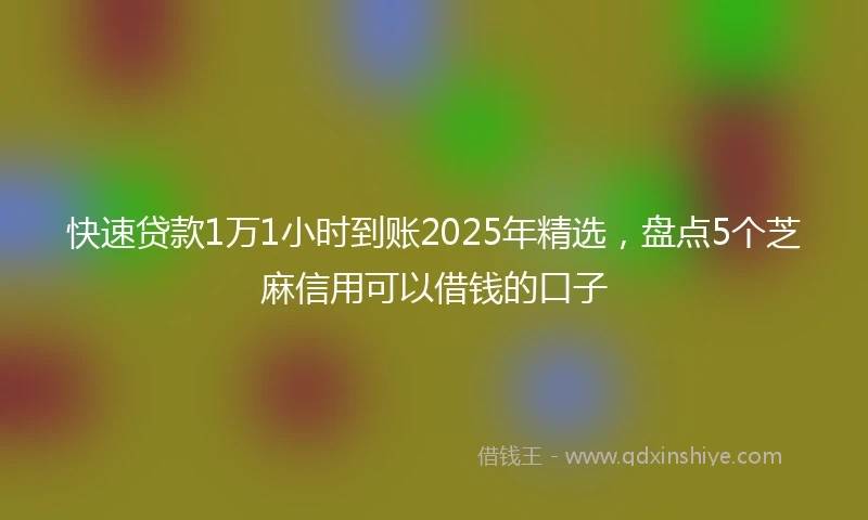 快速贷款1万1小时到账2025年精选，盘点5个芝麻信用可以借钱的口子
