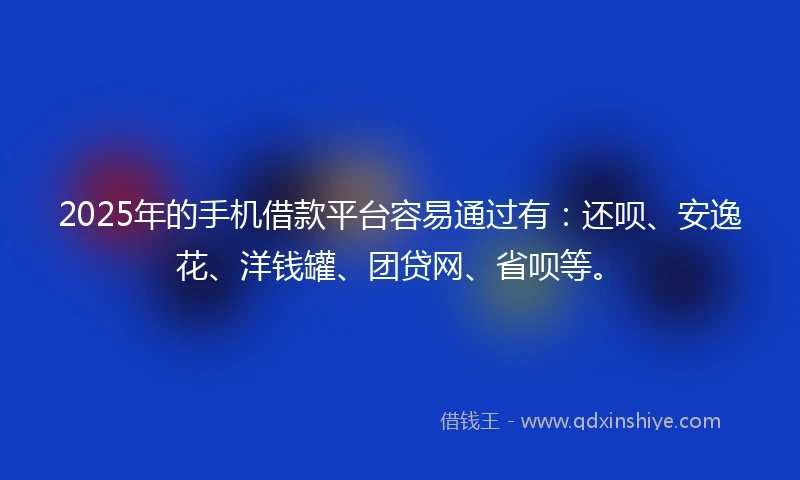 2025年的手机借款平台容易通过有：还呗、安逸花、洋钱罐、团贷网、省呗等。