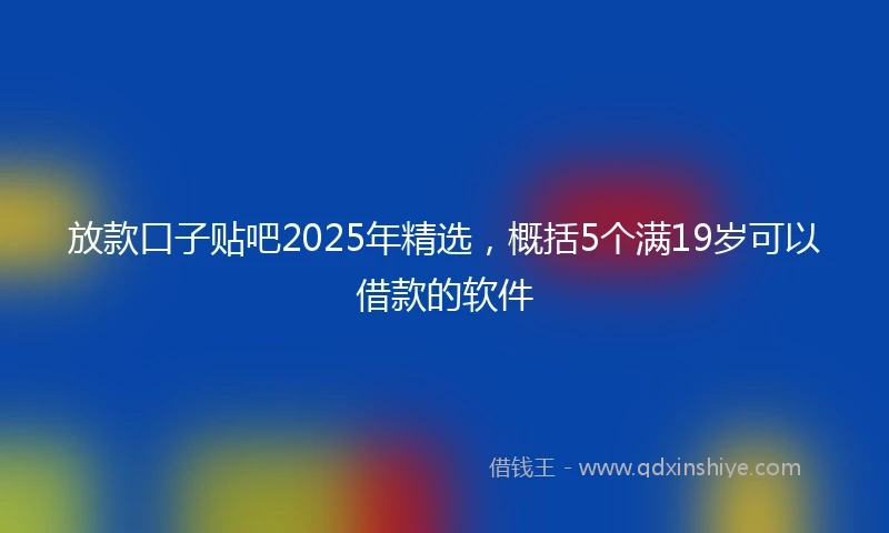 放款口子贴吧2025年精选，概括5个满19岁可以借款的软件