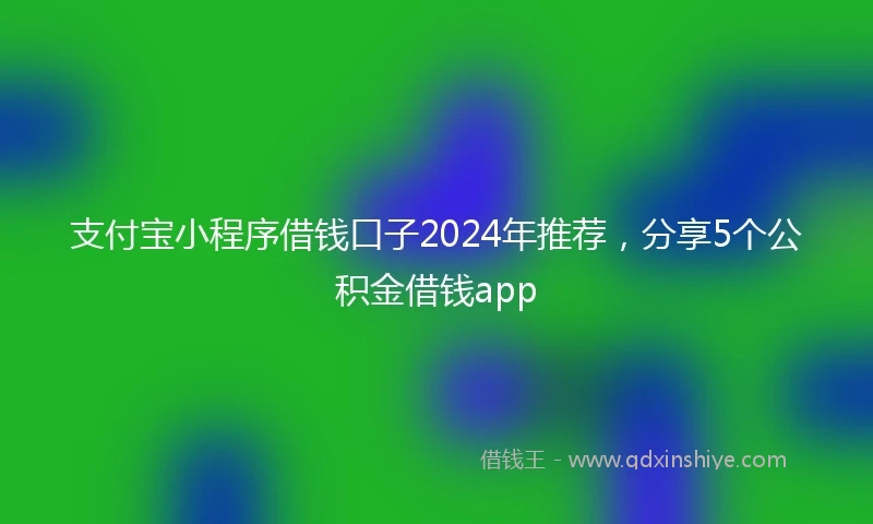 支付宝小程序借钱口子2024年推荐,分享5个公积金借钱app