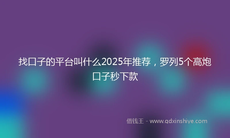 找口子的平台叫什么2025年推荐，罗列5个高炮口子秒下款