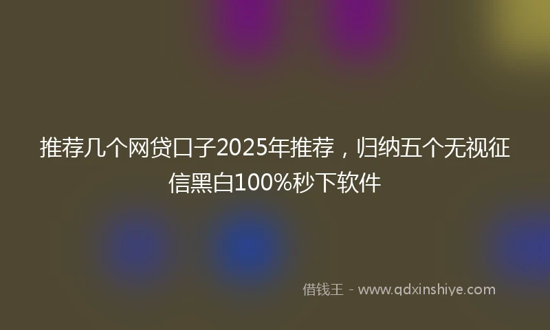 推荐几个网贷口子2025年推荐，归纳五个无视征信黑白100%秒下软件