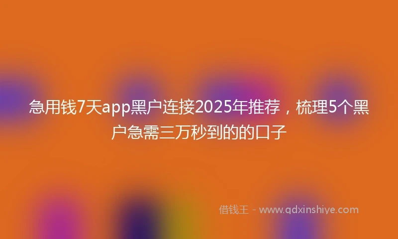急用钱7天app黑户连接2025年推荐，梳理5个黑户急需三万秒到的的口子