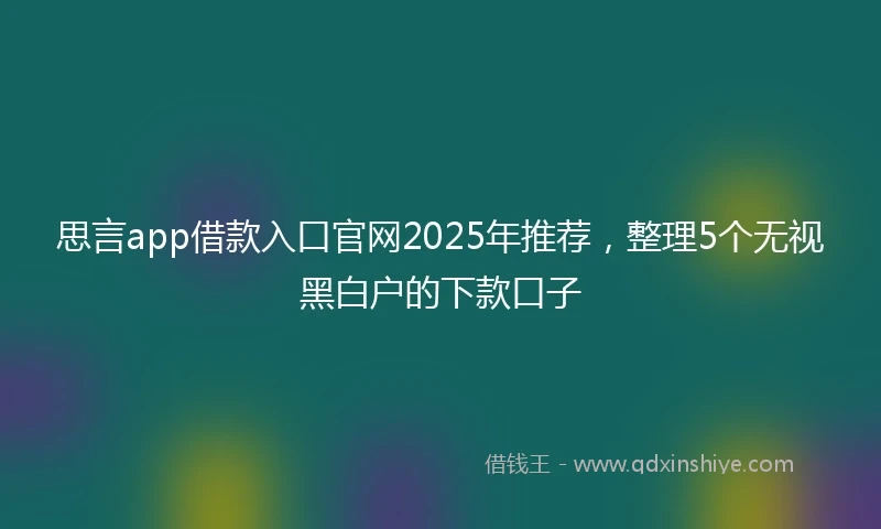 思言app借款入口官网2025年推荐，整理5个无视黑白户的下款口子