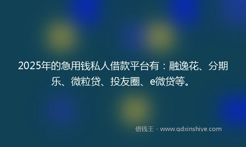 2025年的急用钱私人借款平台有：融逸花、分期乐、微粒贷、投友圈、e微贷等。