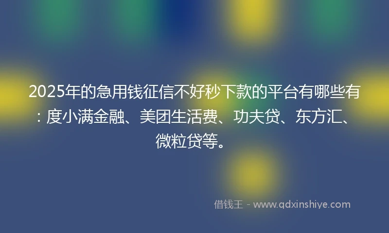 2025年的急用钱征信不好秒下款的平台有哪些有：度小满金融、美团生活费、功夫贷、东方汇、微粒贷等。