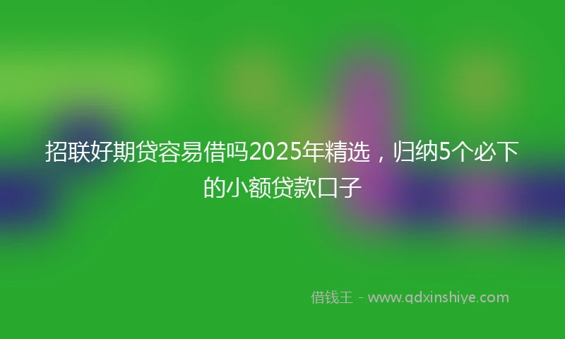 招联好期贷容易借吗2025年精选，归纳5个必下的小额贷款口子