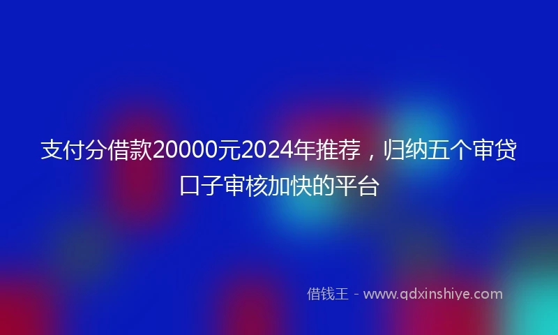 支付分借款20000元2024年推荐，归纳五个审贷口子审核加快的平台