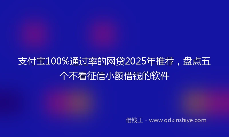支付宝100%通过率的网贷2025年推荐，盘点五个不看征信小额借钱的软件