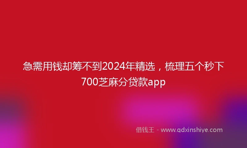 急需用钱却筹不到2024年精选，梳理五个秒下700芝麻分贷款app