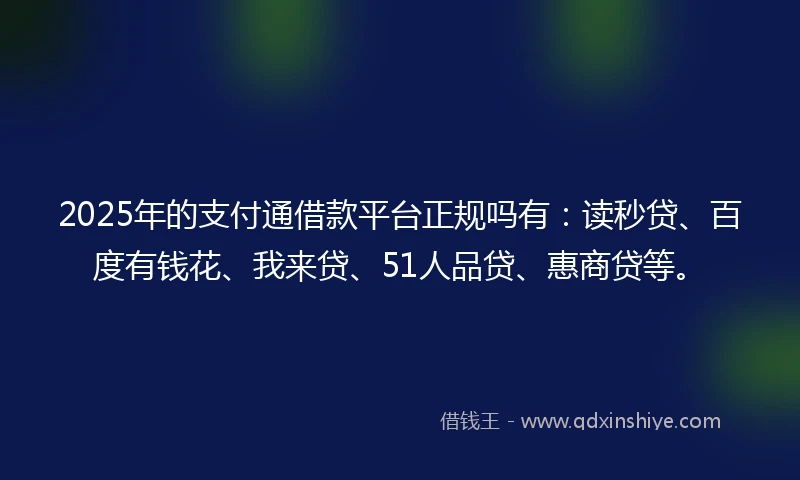 2025年的支付通借款平台正规吗有：读秒贷、百度有钱花、我来贷、51人品贷、惠商贷等。