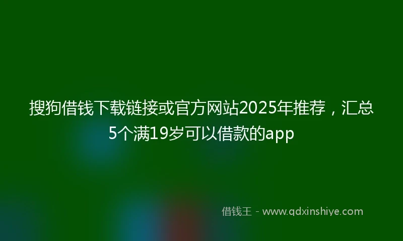 搜狗借钱下载链接或官方网站2025年推荐，汇总5个满19岁可以借款的app