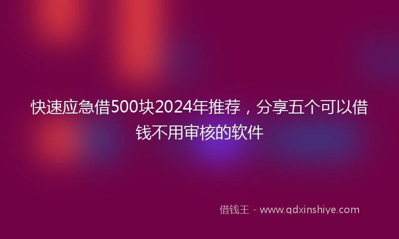 快速应急借500块2024年推荐，分享五个可以借钱不用审核的软件