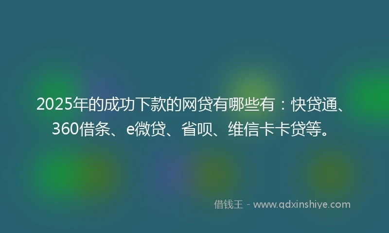 2025年的成功下款的网贷有哪些有：快贷通、360借条、e微贷、省呗、维信卡卡贷等。