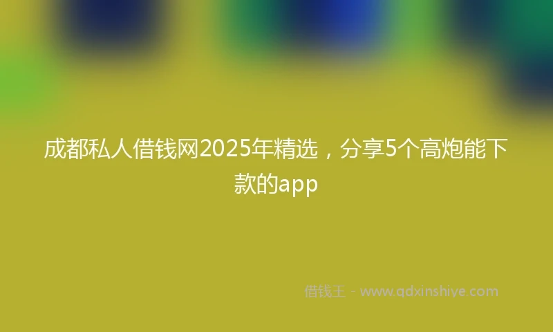成都私人借钱网2025年精选，分享5个高炮能下款的app