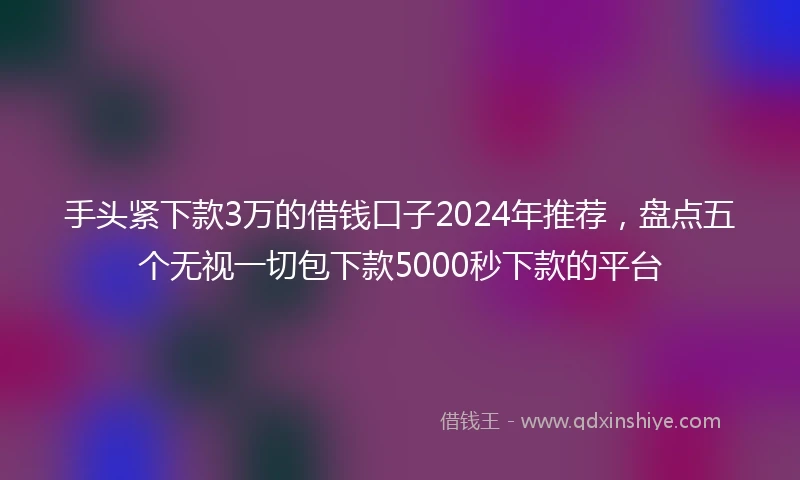 手头紧下款3万的借钱口子2024年推荐，盘点五个无视一切包下款5000秒下款的平台