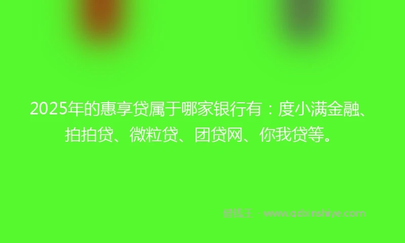 2025年的惠享贷属于哪家银行有：度小满金融、拍拍贷、微粒贷、团贷网、你我贷等。