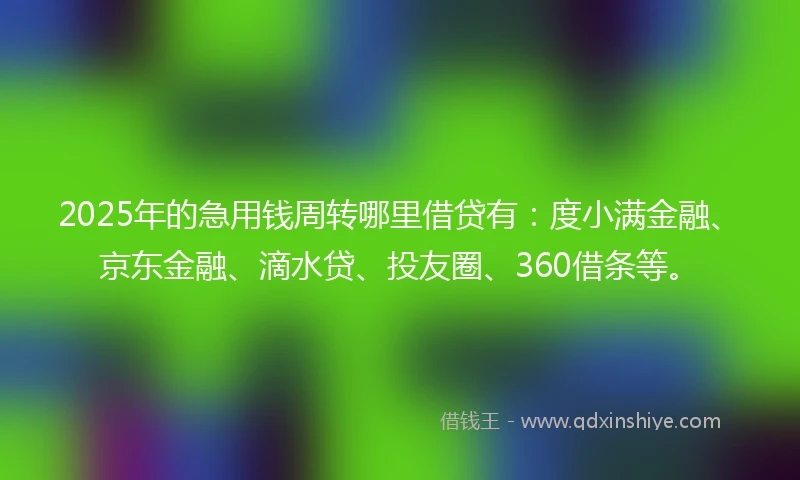 2025年的急用钱周转哪里借贷有：度小满金融、京东金融、滴水贷、投友圈、360借条等。