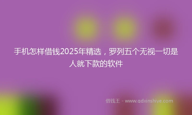 手机怎样借钱2025年精选，罗列五个无视一切是人就下款的软件