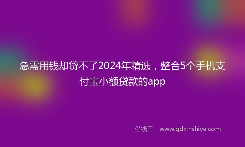 急需用钱却贷不了2024年精选，整合5个手机支付宝小额贷款的app