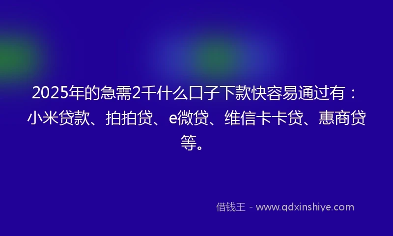 2025年的急需2千什么口子下款快容易通过有：小米贷款、拍拍贷、e微贷、维信卡卡贷、惠商贷等。