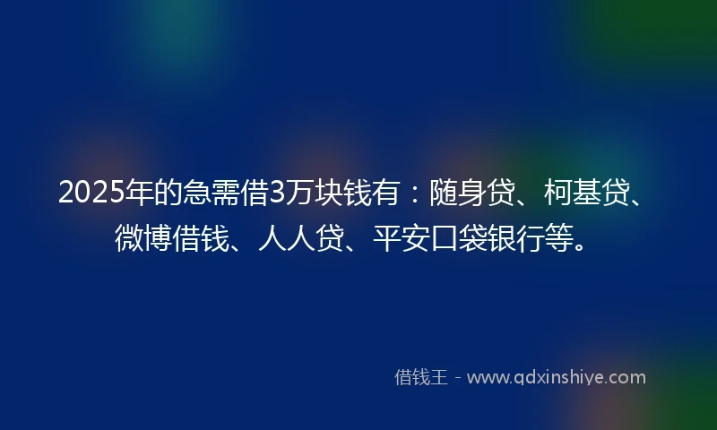 2025年的急需借3万块钱有：随身贷、柯基贷、微博借钱、人人贷、平安口袋银行等。