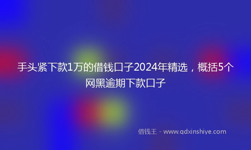 手头紧下款1万的借钱口子2024年精选，概括5个网黑逾期下款口子