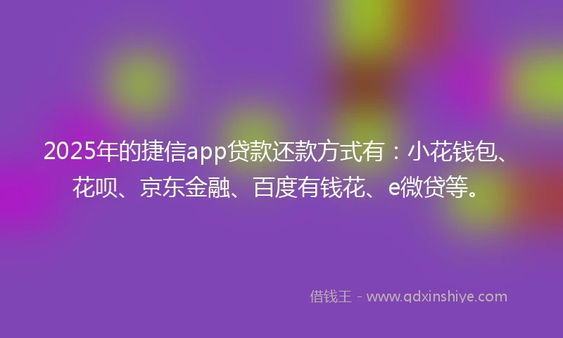 2025年的捷信app贷款还款方式有：小花钱包、花呗、京东金融、百度有钱花、e微贷等。