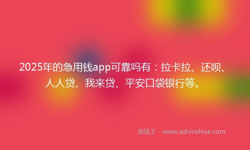 2025年的急用钱app可靠吗有：拉卡拉、还呗、人人贷、我来贷、平安口袋银行等。