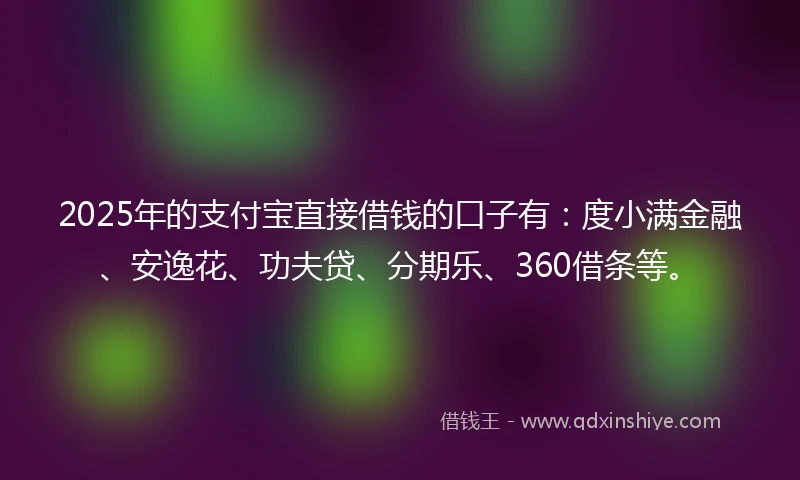 2025年的支付宝直接借钱的口子有：度小满金融、安逸花、功夫贷、分期乐、360借条等。
