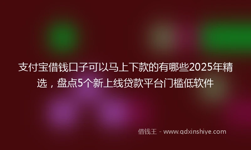 支付宝借钱口子可以马上下款的有哪些2025年精选，盘点5个新上线贷款平台门槛低软件