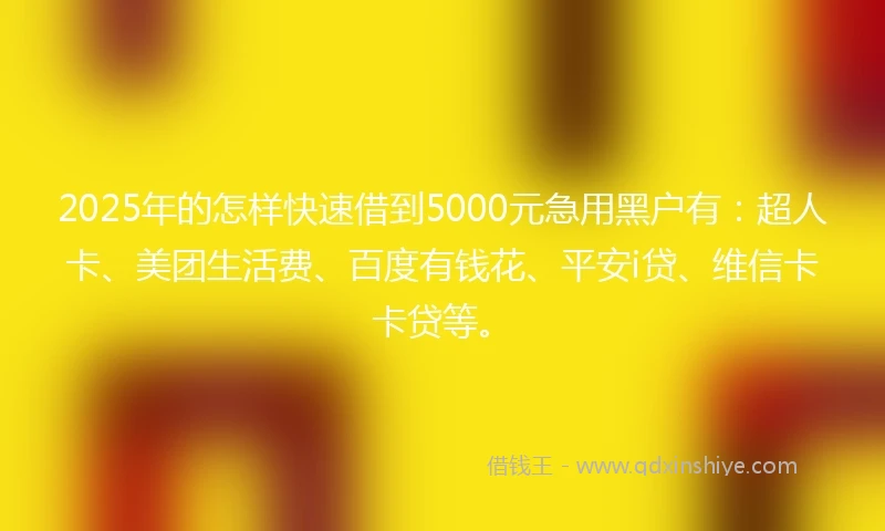 2025年的怎样快速借到5000元急用黑户有：超人卡、美团生活费、百度有钱花、平安i贷、维信卡卡贷等。