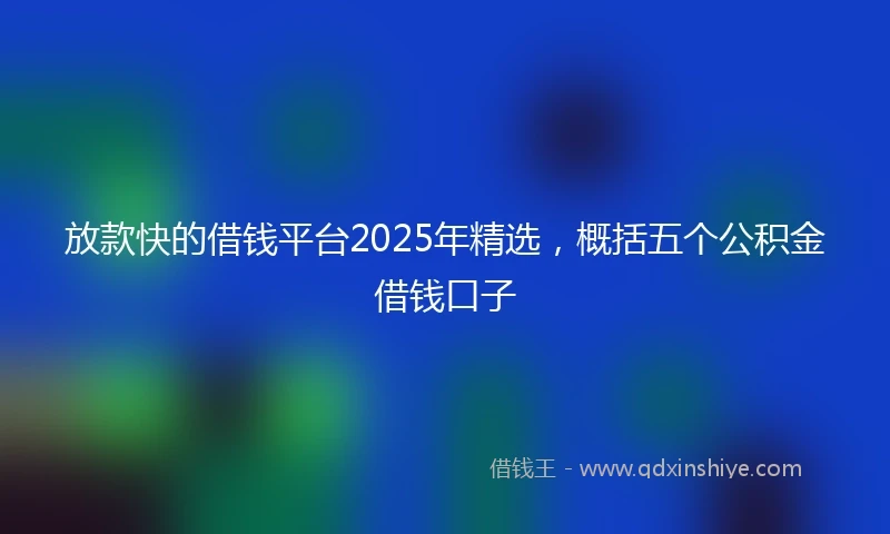放款快的借钱平台2025年精选，概括五个公积金借钱口子