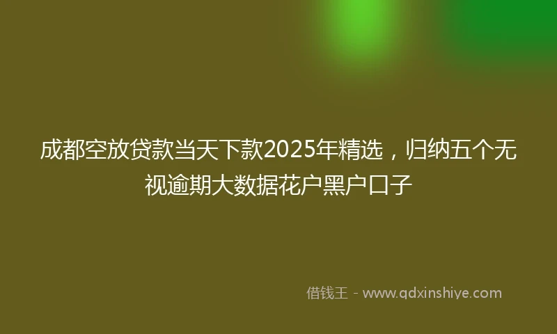 成都空放贷款当天下款2025年精选，归纳五个无视逾期大数据花户黑户口子