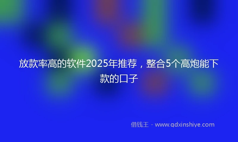 放款率高的软件2025年推荐，整合5个高炮能下款的口子