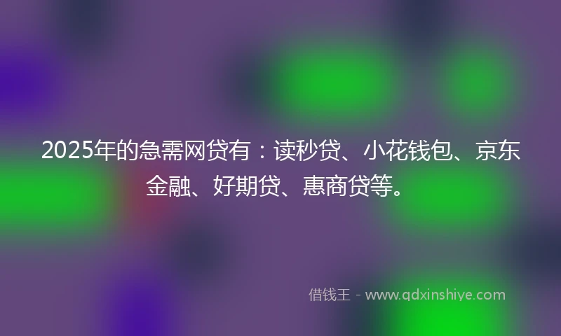 2025年的急需网贷有：读秒贷、小花钱包、京东金融、好期贷、惠商贷等。